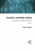 Asociativa, movilizada, violenta : La vida pública en Córdoba, 1850-1930. Tomo I