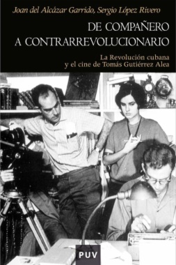 De compañero a contrarrevolucionario : la Revolución cubana y el cine de Tomás Gutiérrez Alea