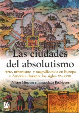 Las ciudades del absolutismo : arte, urbanismo y magnificencia en Europa y América durante los siglos XV-XVIII