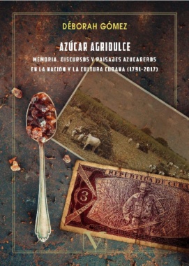 Azúcar agridulce: Memoria, discursos y paisajes azucareros en la nación y la cultura cubana (1791-2017)