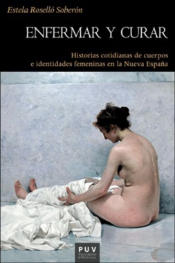 Enfermar y curar : historias cotidianas de cuerpos e identidades femeninas en la Nueva España