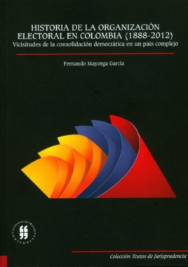 Historia de la Organización Electoral en Colombia (1888-2012): Vicisitudes de la consolidación democrática en un país complejo