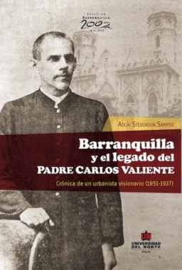 Barranquilla y el legado del padre Carlos Valiente : crónica de un urbanista visionario (1851-1937)