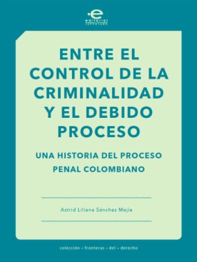 Entre el control de la criminalidad y el debido proceso: una historia del proceso penal colombiano