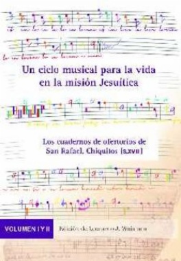 Un ciclo musical para la vida en la misión Jesuítica : los cuadernos de ofertorios de San Rafael, Chiquitos (S. XVIII). Volumen I y II