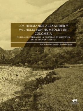 Los Hermanos Alexander y Wilhelm von Humboldt en Colombia : huellas históricas de la cooperación científica entre dos continentes