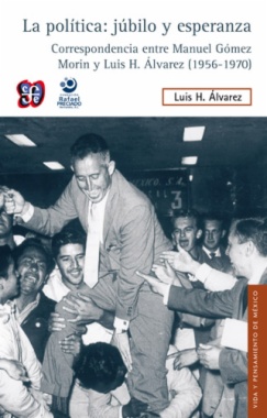 La política : júbilo y esperanza. Correspondencia entre Manuel Gómez Morin y Luis H. Álvarez, 1956-1970